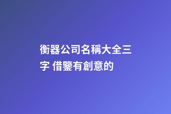 衡器公司名稱大全三字 借鑒有創意的-第1張-公司起名-玄機派